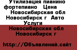 Утилизация пианино фортепиано › Цена ­ 3 500 - Новосибирская обл., Новосибирск г. Авто » Услуги   . Новосибирская обл.,Новосибирск г.